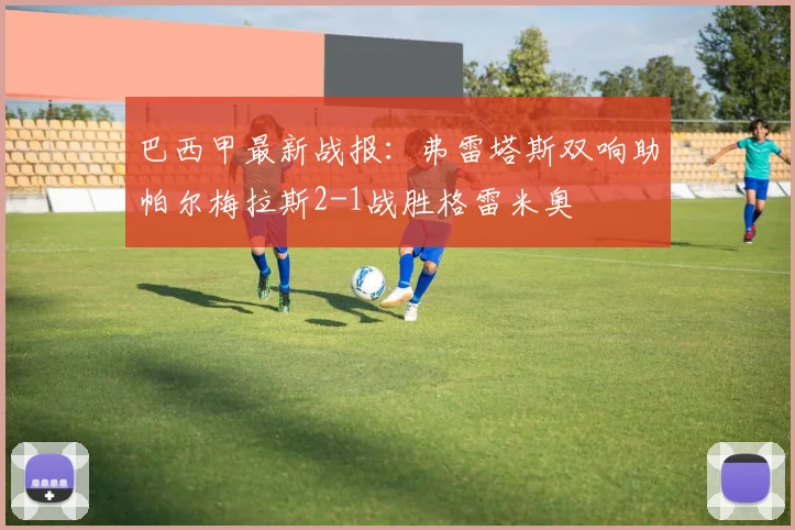 巴西甲最新战报：弗雷塔斯双响助帕尔梅拉斯2-1战胜格雷米奥