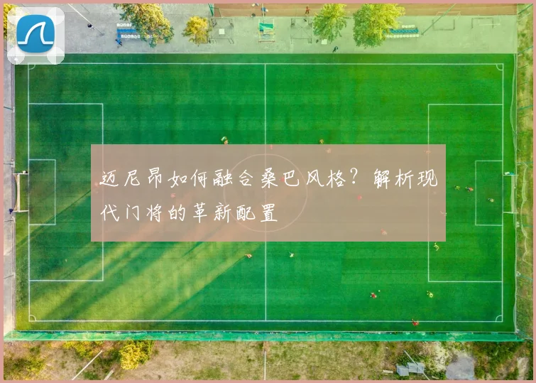 迈尼昂如何融合桑巴风格？解析现代门将的革新配置