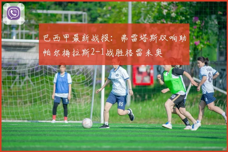 巴西甲最新战报：弗雷塔斯双响助帕尔梅拉斯2-1战胜格雷米奥