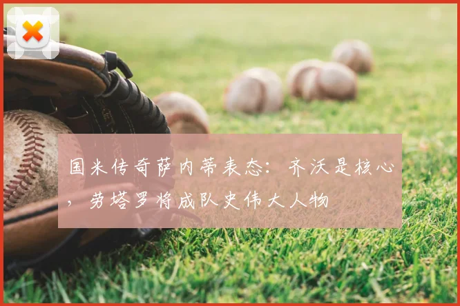国米传奇萨内蒂表态：齐沃是核心，劳塔罗将成队史伟大人物