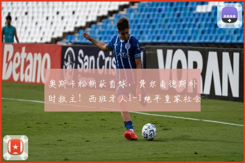 奥斯卡松斩获首球，费尔南德斯补时救主！西班牙人1-1绝平皇家社会比赛深度解读
