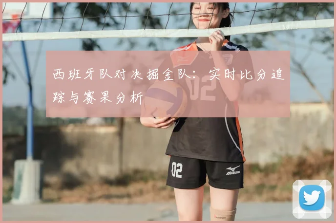 西班牙队对决掘金队：实时比分追踪与赛果分析