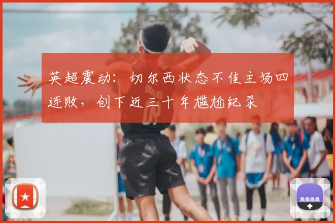英超震动：切尔西状态不佳主场四连败，创下近三十年尴尬纪录