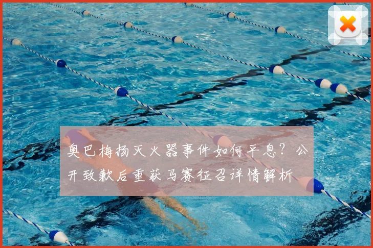 奥巴梅扬灭火器事件如何平息？公开致歉后重获马赛征召详情解析