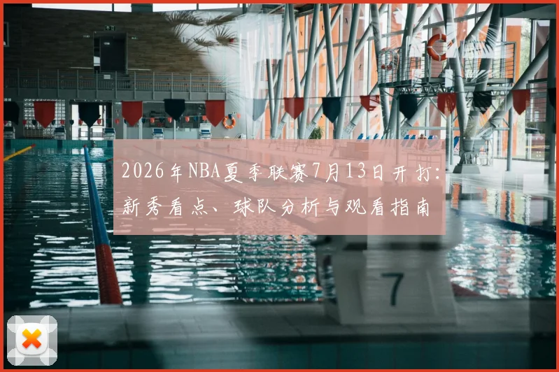2026年NBA夏季联赛7月13日开打:新秀看点、球队分析与观看指南