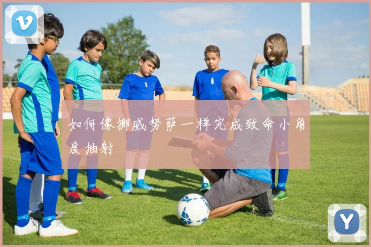 如何像挪威努萨一样完成致命小角度抽射