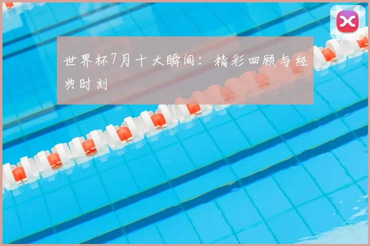 世界杯7月十大瞬间：精彩回顾与经典时刻