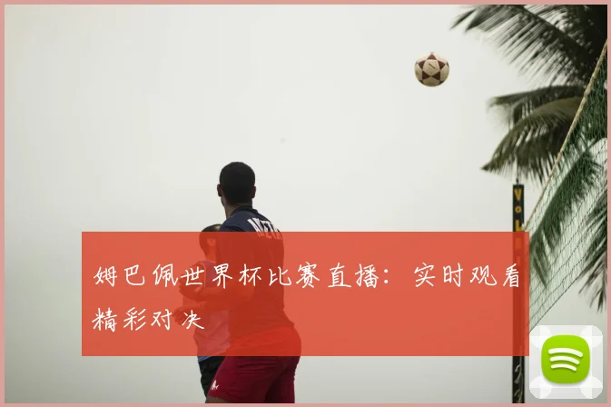 姆巴佩世界杯比赛直播:实时观看精彩对决