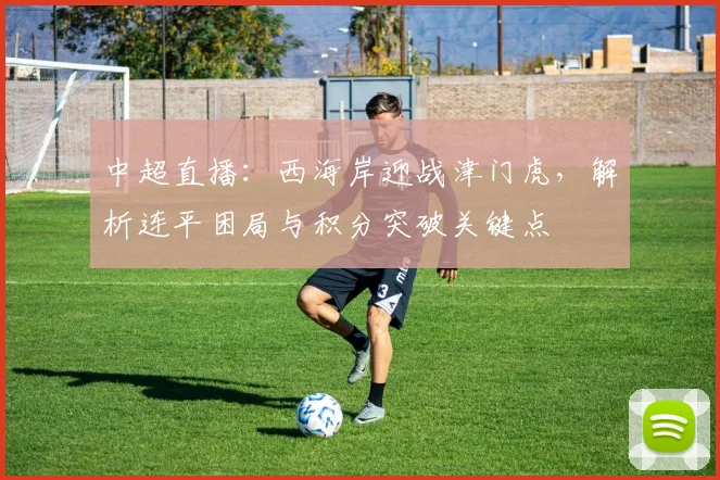 中超直播：西海岸迎战津门虎，解析连平困局与积分突破关键点