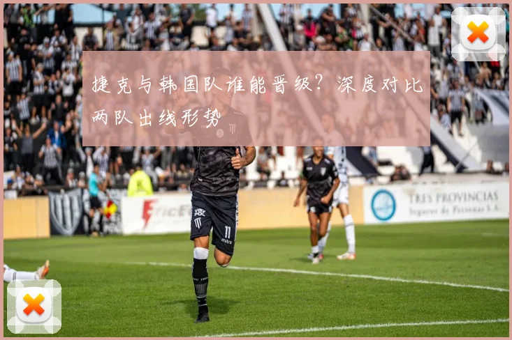 捷克与韩国队谁能晋级？深度对比两队出线形势