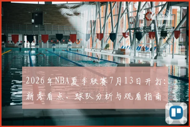 2026年NBA夏季联赛7月13日开打：新秀看点、球队分析与观看指南