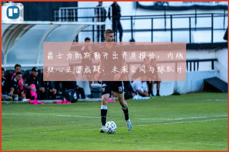 爵士为凯斯勒开出资质报价,内线核心去留成疑,未来合同与球队计划深度解析