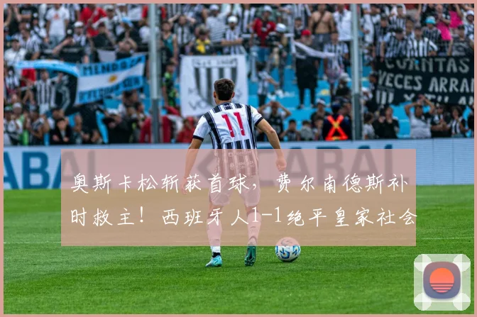 奥斯卡松斩获首球,费尔南德斯补时救主!西班牙人1-1绝平皇家社会比赛深度解读