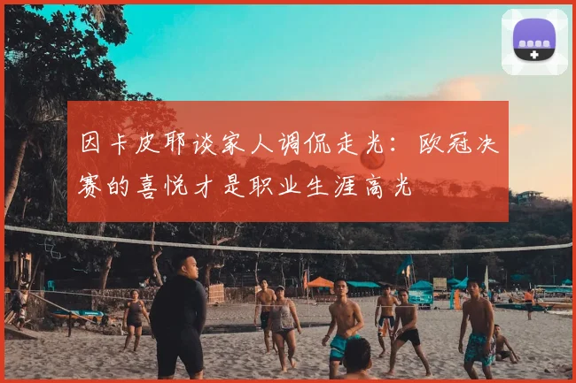 因卡皮耶谈家人调侃走光:欧冠决赛的喜悦才是职业生涯高光