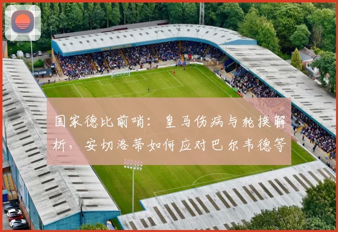 国家德比前哨：皇马伤病与轮换解析，安切洛蒂如何应对巴尔韦德等人出战疑问