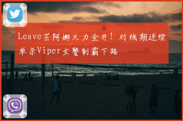 Leave芸阿娜火力全开！对线期连续单杀Viper女警制霸下路