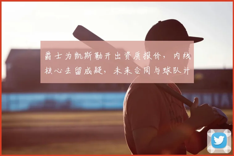 爵士为凯斯勒开出资质报价，内线核心去留成疑，未来合同与球队计划深度解析