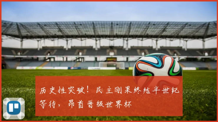 历史性突破！民主刚果终结半世纪等待，昂首晋级世界杯