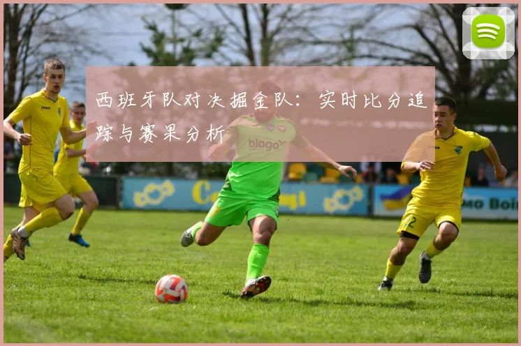 西班牙队对决掘金队：实时比分追踪与赛果分析