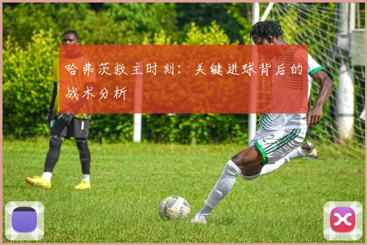 哈弗茨救主时刻：关键进球背后的战术分析