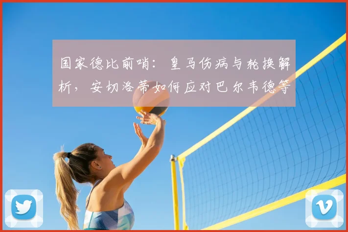 国家德比前哨：皇马伤病与轮换解析，安切洛蒂如何应对巴尔韦德等人出战疑问