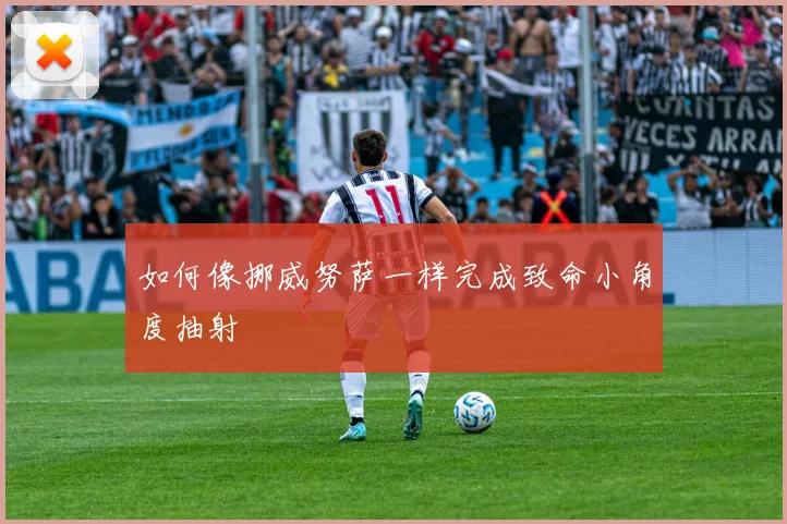 如何像挪威努萨一样完成致命小角度抽射