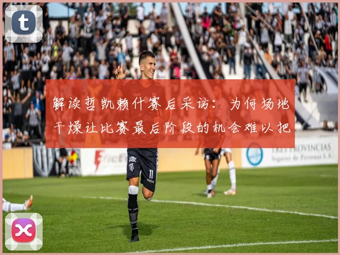 解读哲凯赖什赛后采访:为何场地干燥让比赛最后阶段的机会难以把握?