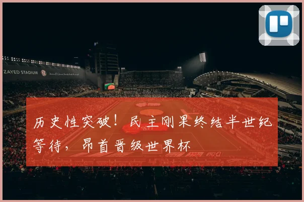 历史性突破！民主刚果终结半世纪等待，昂首晋级世界杯