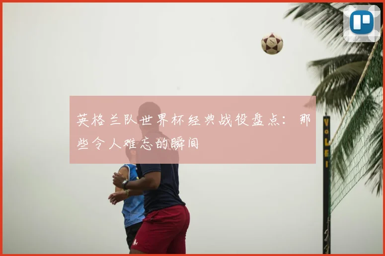 英格兰队世界杯经典战役盘点：那些令人难忘的瞬间