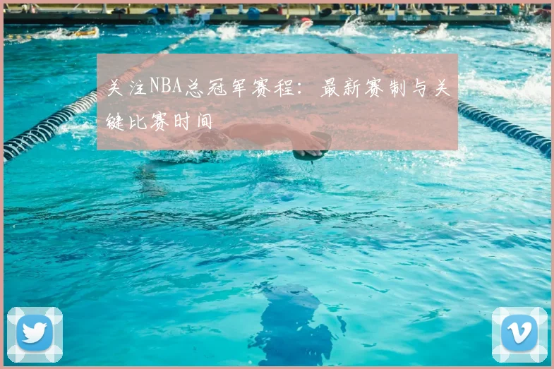 关注NBA总冠军赛程：最新赛制与关键比赛时间