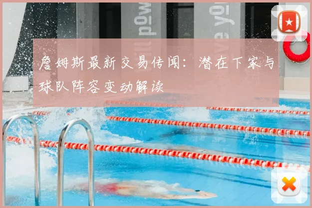 詹姆斯最新交易传闻：潜在下家与球队阵容变动解读
