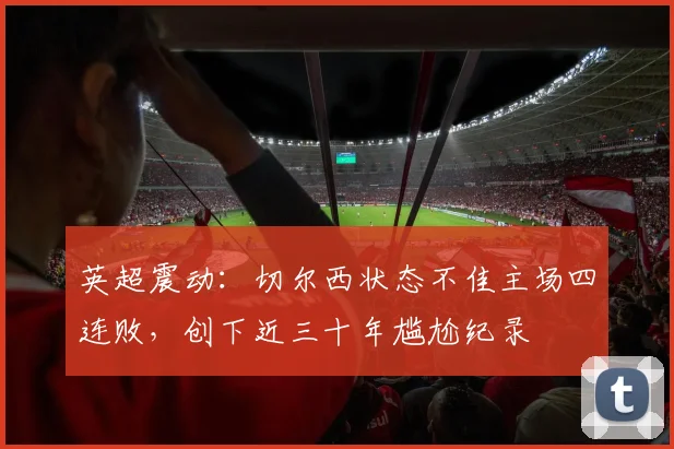 英超震动：切尔西状态不佳主场四连败，创下近三十年尴尬纪录